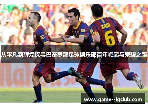 从平凡到辉煌探寻巴塞罗那足球俱乐部百年崛起与荣耀之路 从平凡到辉煌探寻巴塞罗那足球俱乐部百年崛起与荣耀之路