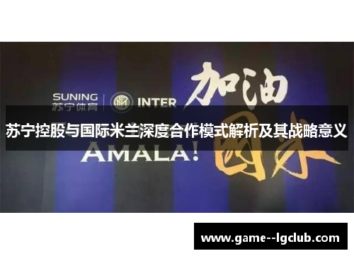 苏宁控股与国际米兰深度合作模式解析及其战略意义 苏宁控股与国际米兰深度合作模式解析及其战略意义