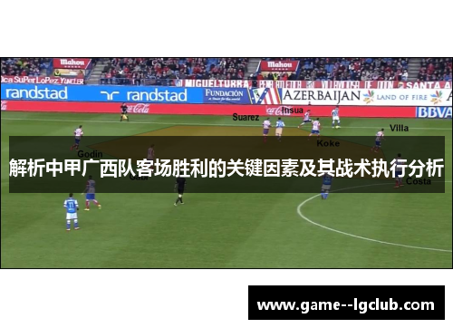 解析中甲广西队客场胜利的关键因素及其战术执行分析 解析中甲广西队客场胜利的关键因素及其战术执行分析