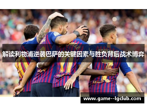 解读利物浦逆袭巴萨的关键因素与胜负背后战术博弈