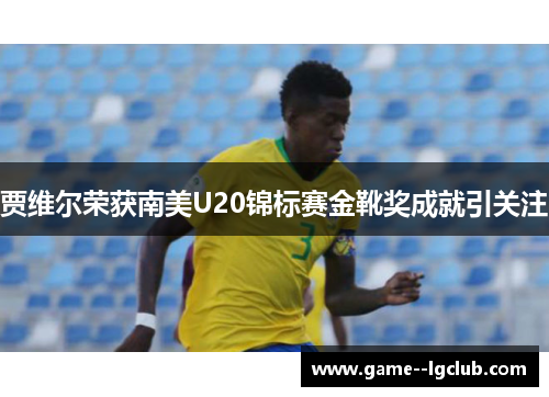 贾维尔荣获南美U20锦标赛金靴奖成就引关注 贾维尔荣获南美U20锦标赛金靴奖成就引关注