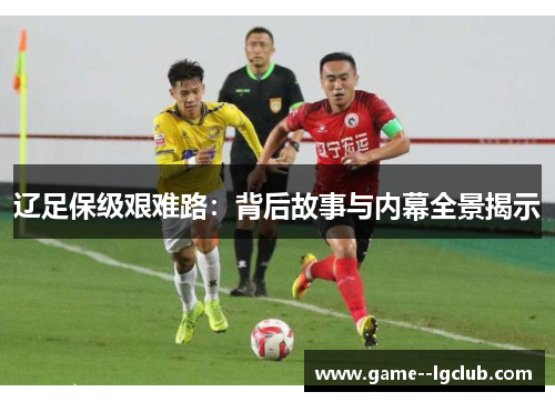 辽足保级艰难路:背后故事与内幕全景揭示 辽足保级艰难路:背后故事与内幕全景揭示
