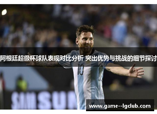 阿根廷超级杯球队表现对比分析 突出优势与挑战的细节探讨 阿根廷超级杯球队表现对比分析 突出优势与挑战的细节探讨