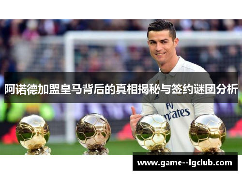 阿诺德加盟皇马背后的真相揭秘与签约谜团分析 阿诺德加盟皇马背后的真相揭秘与签约谜团分析