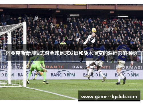 阿贾克斯青训模式对全球足球发展和战术演变的深远影响揭秘 阿贾克斯青训模式对全球足球发展和战术演变的深远影响揭秘
