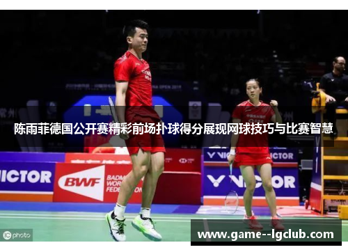 陈雨菲德国公开赛精彩前场扑球得分展现网球技巧与比赛智慧