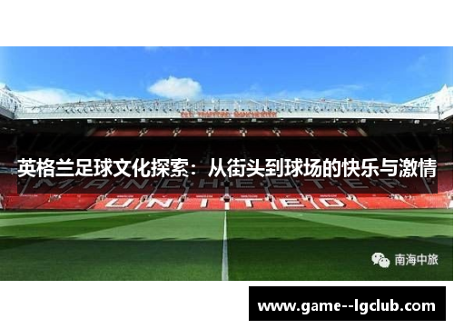 英格兰足球文化探索：从街头到球场的快乐与激情