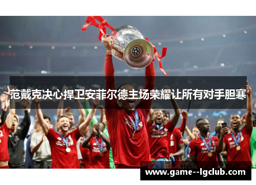 范戴克决心捍卫安菲尔德主场荣耀让所有对手胆寒
