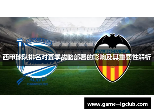 西甲球队排名对赛季战略部署的影响及其重要性解析 西甲球队排名对赛季战略部署的影响及其重要性解析