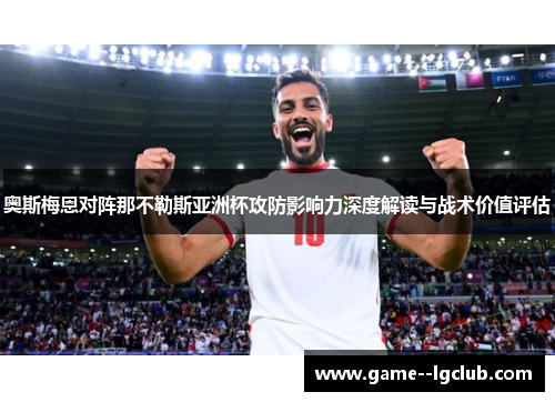 奥斯梅恩对阵那不勒斯亚洲杯攻防影响力深度解读与战术价值评估