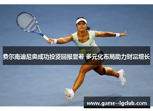 费尔南迪尼奥成功投资回报显著 多元化布局助力财富增长 费尔南迪尼奥成功投资回报显著 多元化布局助力财富增长