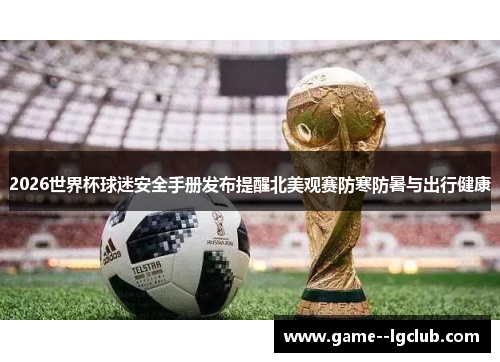 2026世界杯球迷安全手册发布提醒北美观赛防寒防暑与出行健康 2026世界杯球迷安全手册发布提醒北美观赛防寒防暑与出行健康