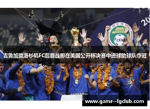 吉鲁加盟洛杉矶FC后首战即在美国公开杯决赛中进球助球队夺冠