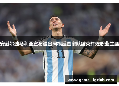 安赫尔迪马利亚宣布退出阿根廷国家队结束辉煌职业生涯