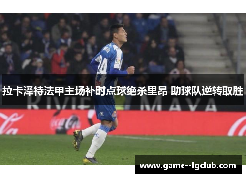 拉卡泽特法甲主场补时点球绝杀里昂 助球队逆转取胜