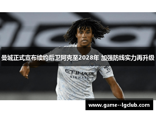 曼城正式宣布续约后卫阿克至2028年 加强防线实力再升级