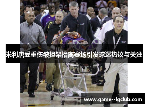 米利唐受重伤被担架抬离赛场引发球迷热议与关注