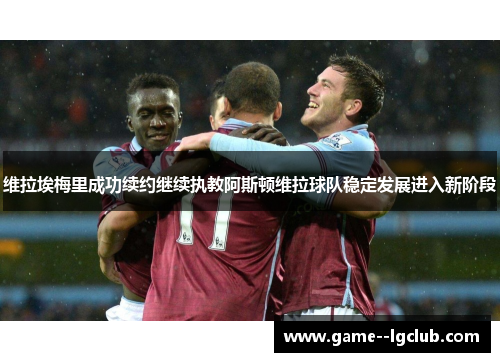 维拉埃梅里成功续约继续执教阿斯顿维拉球队稳定发展进入新阶段