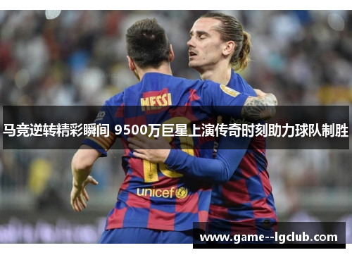 马竞逆转精彩瞬间 9500万巨星上演传奇时刻助力球队制胜 马竞逆转精彩瞬间 9500万巨星上演传奇时刻助力球队制胜