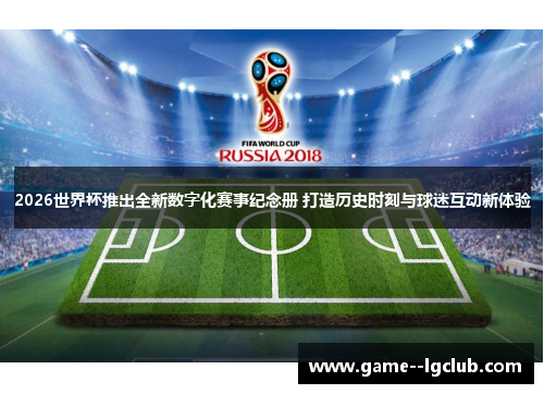 2026世界杯推出全新数字化赛事纪念册 打造历史时刻与球迷互动新体验 2026世界杯推出全新数字化赛事纪念册 打造历史时刻与球迷互动新体验