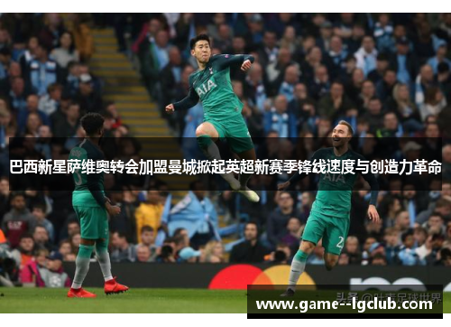 巴西新星萨维奥转会加盟曼城掀起英超新赛季锋线速度与创造力革命