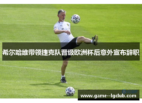 希尔哈维带领捷克队晋级欧洲杯后意外宣布辞职